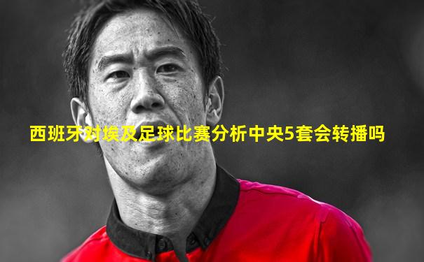西班牙对埃及足球比赛分析中央5套会转播吗