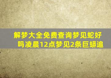 解梦大全免费查询梦见蛇好吗凌晨12点梦见2条巨蟒追