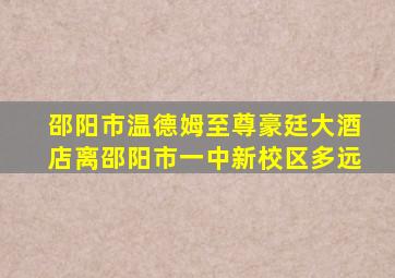 邵阳市温德姆至尊豪廷大酒店离邵阳市一中新校区多远