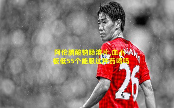 阿伦膦酸钠肠溶片,血小板低55个能服这种药喝吗