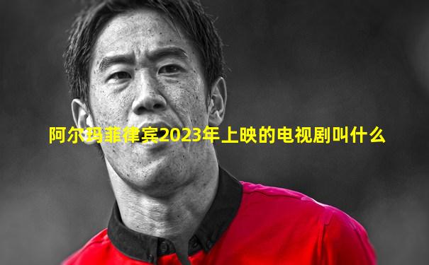 阿尔玛菲律宾2023年上映的电视剧叫什么
