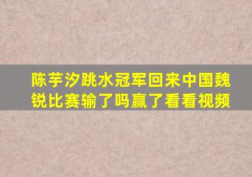 陈芋汐跳水冠军回来中国魏锐比赛输了吗赢了看看视频