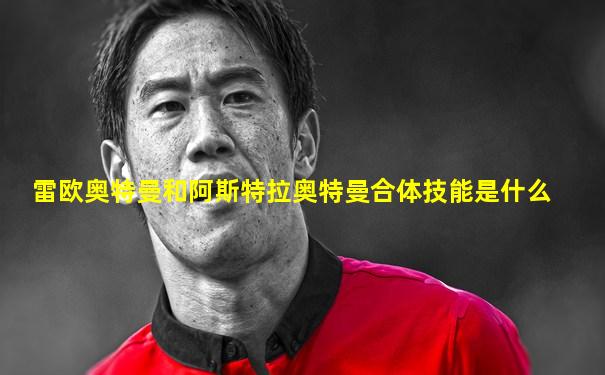 雷欧奥特曼和阿斯特拉奥特曼合体技能是什么